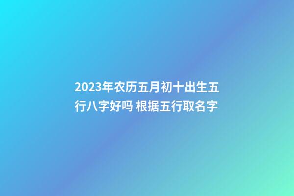 2023年农历五月初十出生五行八字好吗 根据五行取名字